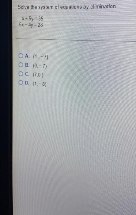 Solve The System Of Equations By Elimination X 5y 35 5x 4y 28 Oa 1 7 Ob 0 7 Oc 7 0 Od 1 8 1