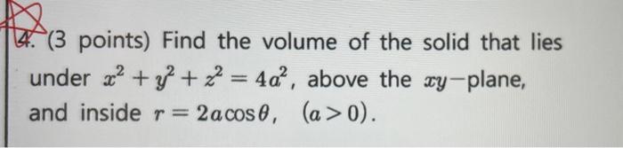 B 3 Points Find The Volume Of The Solid That Lies Under X Y 2 4a Above The Xy Plane And Inside R 2acos0 1