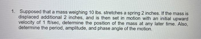 1 Supposed That A Mass Weighing 10 Lbs Stretches A Spring 2 Inches If The Mass Is Displaced Additional 2 Inches And 1