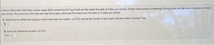 A Tank Is Filled With 1000 Liters Of Pure Water Brine Containing 0 07 Kg Of Salt Per Liter Enters The Tank At 9 Liters 1