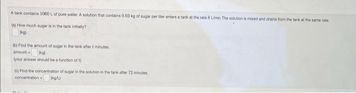 A Tank Contains 1060 L Of Pure Water A Solution That Contains 0 03 Kg Of Sugar Per Iter Enters A Tank At The Rate 8 L M 1