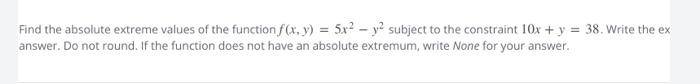 Find The Absolute Extreme Values Of The Function F X Y 5x Y Subject To The Constraint 10x Y 38 Write The Ex 1