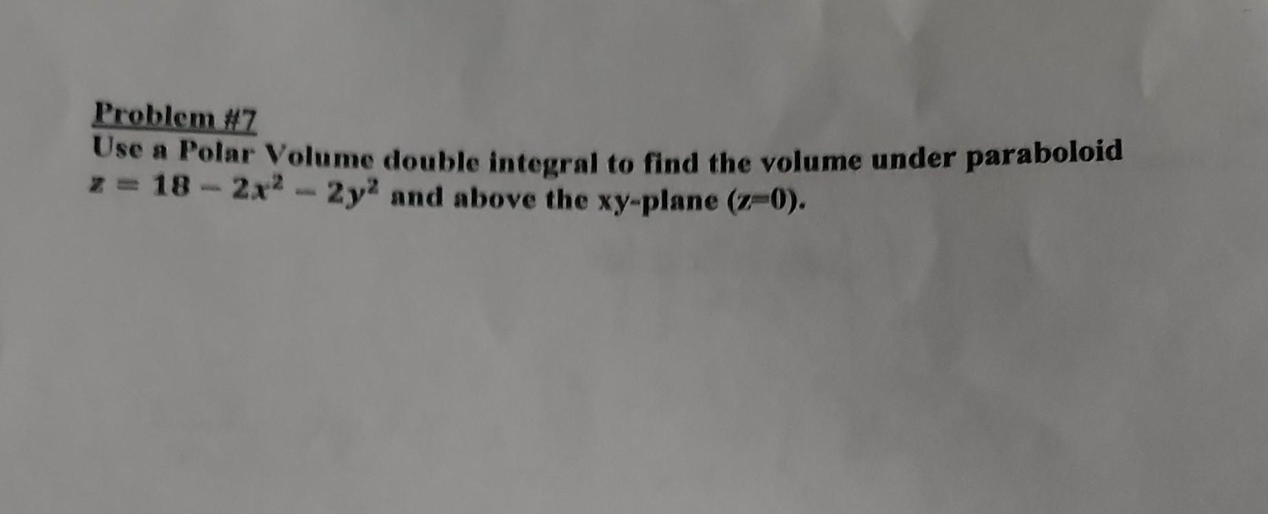 Problem 7 Use A Polar Volume Double Integral To Find The Volume Under Paraboloid Z 18 2x 2y2 And Above The Xy Plane 1