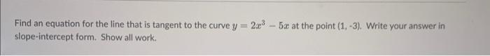 Find An Equation For The Line That Is Tangent To The Curve Y 2x 5x At The Point 1 3 Write Your Answer In Slope I 1