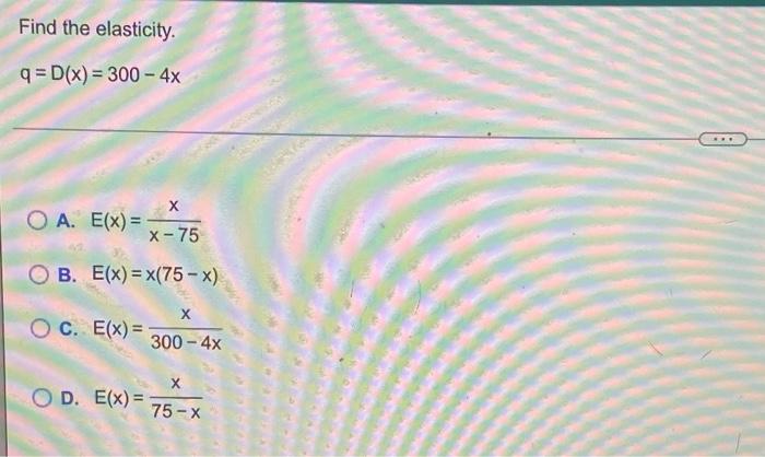 Find The Elasticity Q D X 300 4x Oa E X 42 X X 75 Ob E X X 75 X Oc E X Od E X X 300 4x X 75 X 1