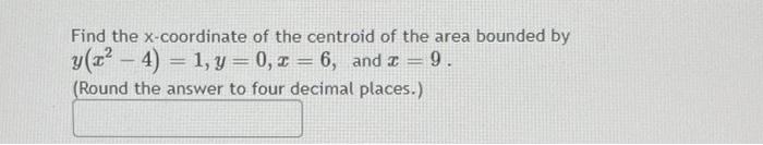 Find The X Coordinate Of The Centroid Of The Area Bounded By Y X 4 1 Y 0 Z 6 And X 9 Round The Answer T 1
