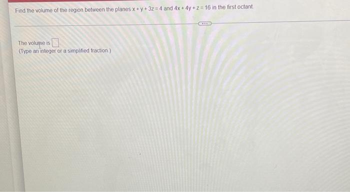 Find The Volume Of The Region Between The Planes X Y 3z 4 And 4x 4y Z 16 In The First Octant The Volume Is Ime Is 1