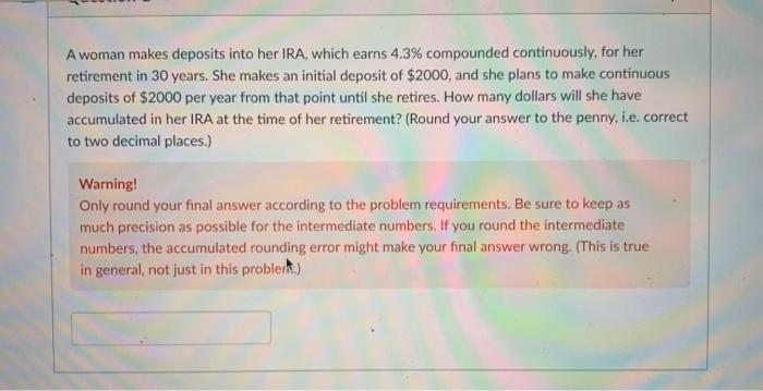 A Woman Makes Deposits Into Her Ira Which Earns 4 3 Compounded Continuously For Her Retirement In 30 Years She Makes 1