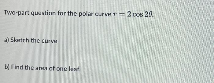 Two Part Question For The Polar Curve R 2 Cos 20 A Sketch The Curve B Find The Area Of One Leaf 1