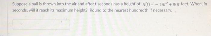 Suppose A Ball Is Thrown Into The Air And After T Seconds Has A Height Of H T 16t 80t Feet When In Seconds Wil 1