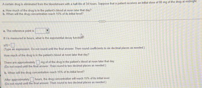 A Certain Drug Is Eliminated From The Bloodstream With A Half Life Of 34 Hours Suppose That A Patient Receives An Initi 1