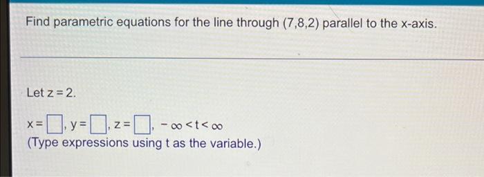 Find Parametric Equations For The Line Through 7 8 2 Parallel To The X Axis Let Z 2 X Y Z T Type Expressio 1