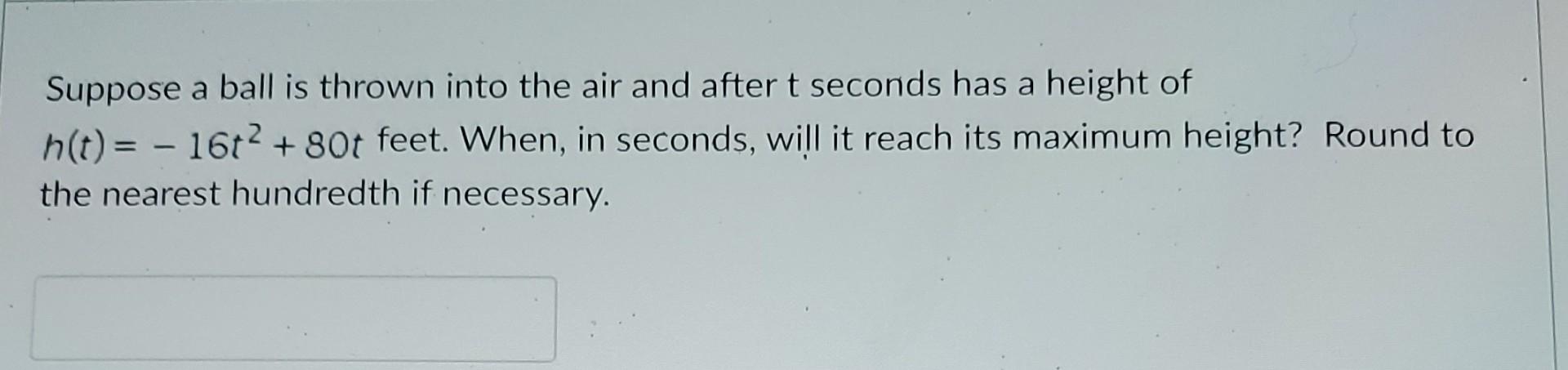 Suppose A Ball Is Thrown Into The Air And After T Seconds Has A Height Of H T 16t 80t Feet When In Seconds Wil 1