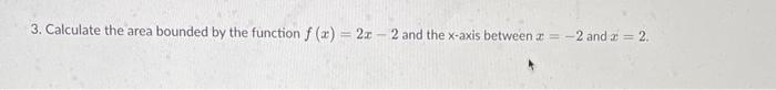 3 Calculate The Area Bounded By The Function F X 2x 2 And The X Axis Between A 2 2 And 2 2 1