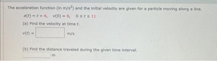 The Acceleration Function In M S2 And The Initial Velocity Are Given For A Particle Moving Along A Line A T T 4 V 0 1