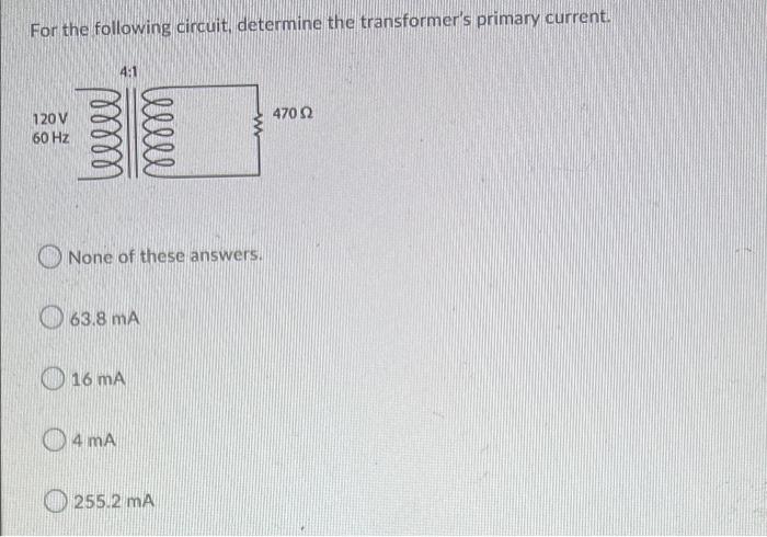 For The Following Circuit Determine The Transformer S Primary Current 4 1 4702 120 V 60 Hz Leeee Well None Of These Ans 1
