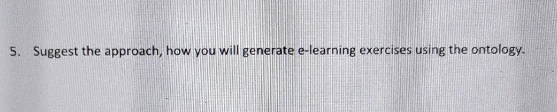 5 Suggest The Approach How You Will Generate E Learning Exercises Using The Ontology 1