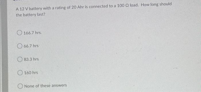 A 12 V Battery With A Rating Of 20 Ahr Is Connected To A 100 Load How Long Should The Battery Last 166 7 Hrs 66 7 Hrs 1