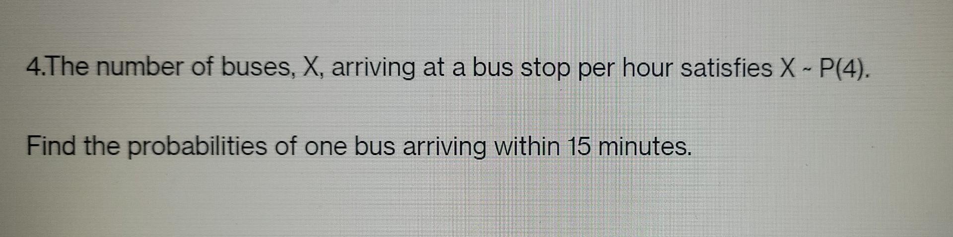 4 The Number Of Buses X Arriving At A Bus Stop Per Hour Satisfies X P 4 Find The Probabilities Of One Bus Arriving 1