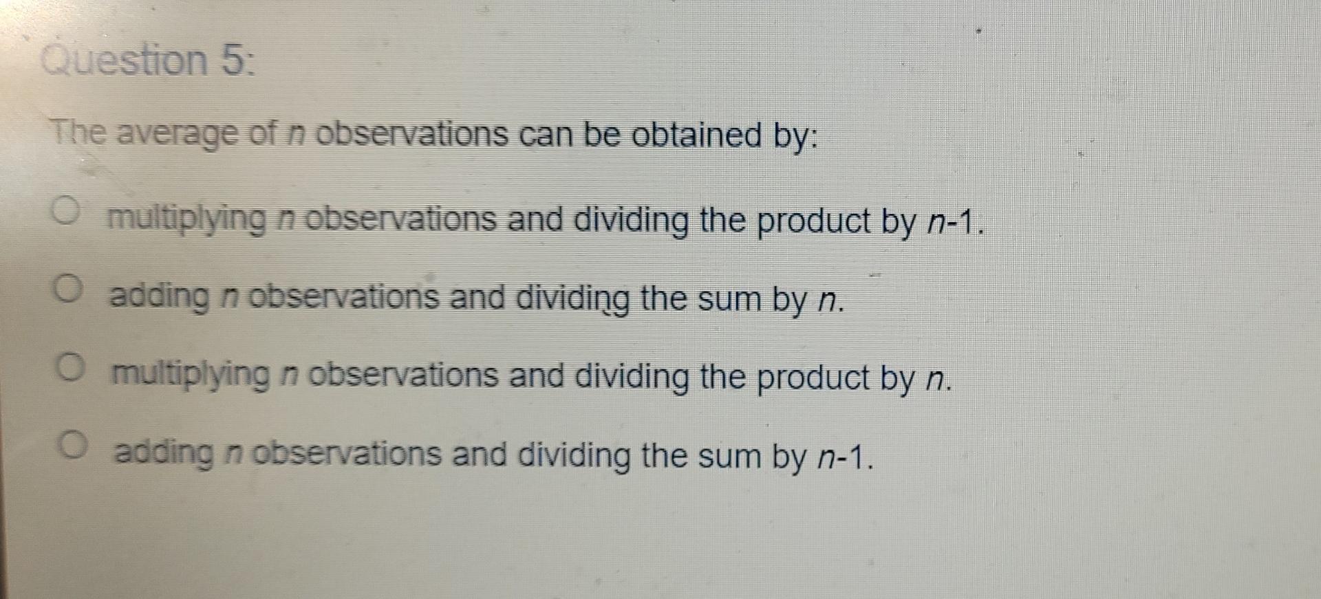 Question 5 The Average Of N Observations Can Be Obtained By Multiplying N Observations And Dividing The Product By N 1 1