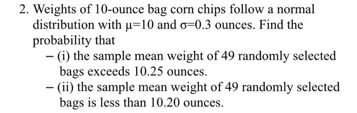 2 Weights Of 10 Ounce Bag Corn Chips Follow A Normal Distribution With U 10 And O 0 3 Ounces Find The Probability That 1