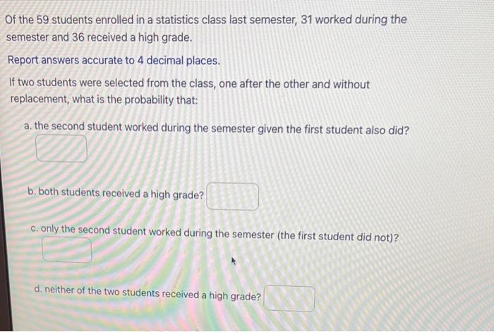 Of The 59 Students Enrolled In A Statistics Class Last Semester 31 Worked During The Semester And 36 Received A High Gr 1