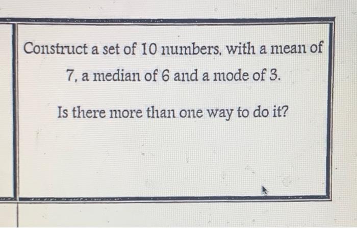 Construct A Set Of 10 Numbers With A Mean Of 7 A Median Of 6 And A Mode Of 3 Is There More Than One Way To Do It 1
