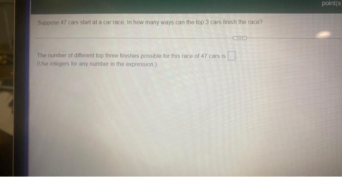 Suppose 47 Cars Start At A Car Race In How Many Ways Can The Top 3 Cars Finish The Race The Number Of Different Top Th 1