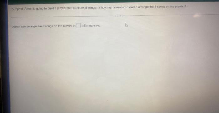 Suppose Aaron Is Going To Build A Playlist That Contains 8 Songs In How Many Ways Can Aaron Arrange The 8 Songs On The 1