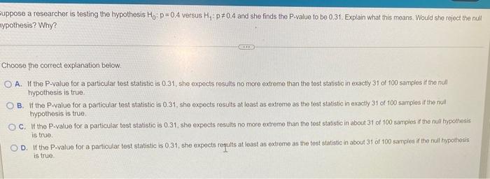 Suppose A Researcher Is Testing The Hypothesis Ho P 0 4 Versus H P 0 4 And She Finds The P Value To Be 0 31 Explain 2