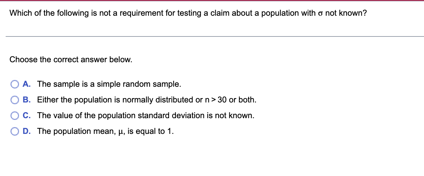 Which Of The Following Is Not A Requirement For Testing A Claim About A Population With O Not Known Choose The Correct 1