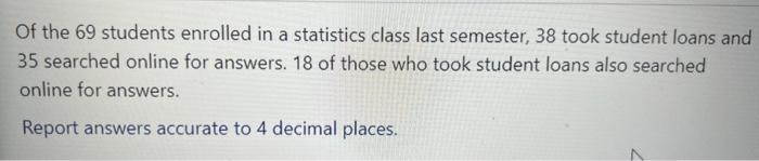 Of The 69 Students Enrolled In A Statistics Class Last Semester 38 Took Student Loans And 35 Searched Online For Answer 1