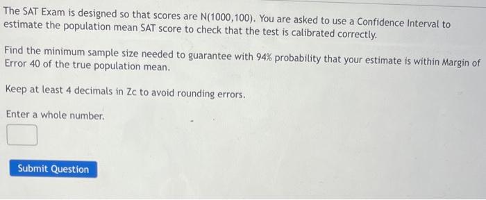 The Sat Exam Is Designed So That Scores Are N 1000 100 You Are Asked To Use A Confidence Interval To Estimate The Popu 1
