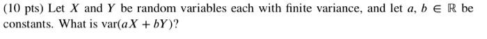 10 Pts Let X And Y Be Random Variables Each With Finite Variance And Let A B E R Be Constants What Is Var Ax By 1