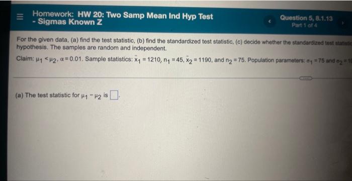 Homework Hw 20 Two Samp Mean Ind Hyp Test Sigmas Known Z Question 5 8 1 13 Part 1 Of 4 For The Given Data A Find 1