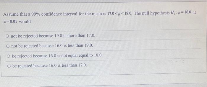 Assume That A 99 Confidence Interval For The Mean Is 17 0 19 0 The Null Hypothesis Ho 16 0 At A 0 01 Would O Not Be 1