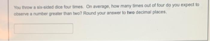 You Throw A Six Sided Dice Four Times On Average How Many Times Out Of Four Do You Expect To Observe A Number Greater 1