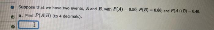 Suppose That We Have Two Events A And B With P A 0 50 P B 0 60 And P Anb 0 40 A Find P A B To 4 Decimal 1