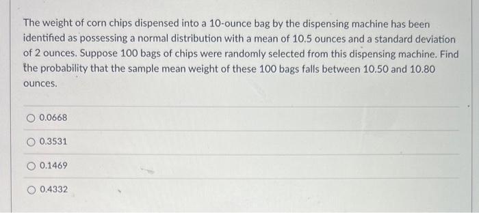 The Weight Of Corn Chips Dispensed Into A 10 Ounce Bag By The Dispensing Machine Has Been Identified As Possessing A Nor 1