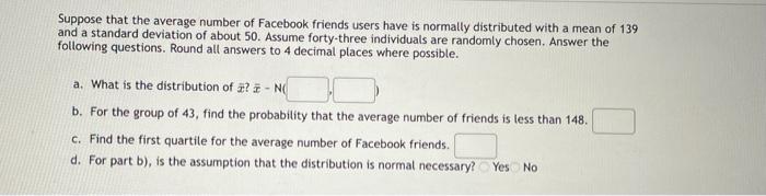 Suppose That The Average Number Of Facebook Friends Users Have Is Normally Distributed With A Mean Of 139 And A Standard 1