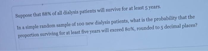 Suppose That 88 Of All Dialysis Patients Will Survive For At Least 5 Years In A Simple Random Sample Of 100 New Dialys 1