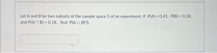 Let A And B Be Two Subsets Of The Sample Space S Of An Experiment If P A 0 41 P B 0 38 And P Ab 0 18 Find P A 1