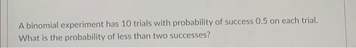 A Binomial Experiment Has 10 Trials With Probability Of Success 0 5 On Each Trial What Is The Probability Of Less Than 2