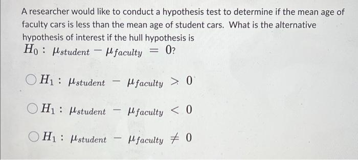A Researcher Would Like To Conduct A Hypothesis Test To Determine If The Mean Age Of Faculty Cars Is Less Than The Mean 1