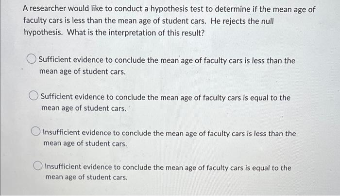 A Researcher Would Like To Conduct A Hypothesis Test To Determine If The Mean Age Of Faculty Cars Is Less Than The Mean 1