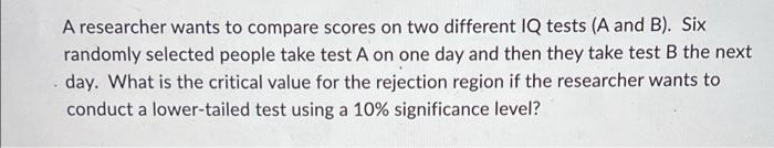A Researcher Wants To Compare Scores On Two Different Iq Tests A And B Six Randomly Selected People Take Test A On On 1