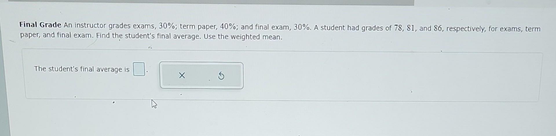 Final Grade An Instructor Grades Exams 30 Term Paper 40 And Final Exam 30 A Student Had Grades Of 78 81 And 8 1