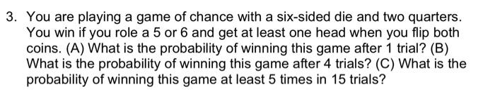 3 You Are Playing A Game Of Chance With A Six Sided Die And Two Quarters You Win If You Role A 5 Or 6 And Get At Least 1