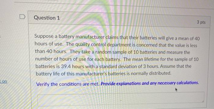 On D Question 1 3 Pts Suppose A Battery Manufacturer Claims That Their Batteries Will Give A Mean Of 40 Hours Of Use Th 1