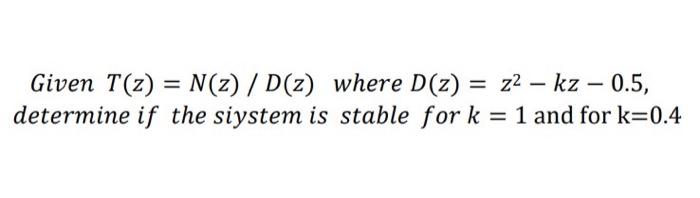 Given T Z N Z D Z Where D Z Z2 Kz 0 5 Determine If The Siystem Is Stable For K 1 And For K 0 4 1